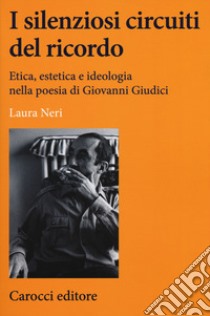 I silenziosi circuiti del ricordo. Etica, estetica e ideologia nella poesia di Giovanni Giudici libro di Neri Laura