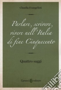 Parlare, scrivere, vivere nell'Italia di fine Cinquecento. Quattro saggi libro di Evangelisti Claudia