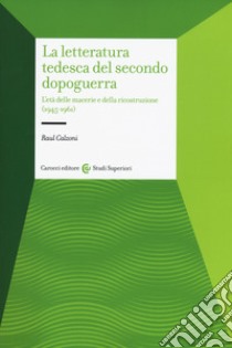 La letteratura tedesca del secondo dopoguerra. L'età delle macerie e della ricostruzione (1945-1961) libro di Calzoni Raul