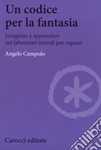 Un codice per la fantasia. Insegnare e apprendere nei laboratori teatrali per ragazzi libro di Campolo Angelo