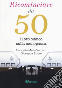 Ricominciare da 50. Libro bianco sulla menopausa libro di Vaccaro C. M. (cur.); Ettore G. (cur.)