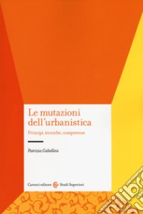 Le mutazioni dell'urbanistica. Principi, tecniche, competenze libro di Gabellini Patrizia