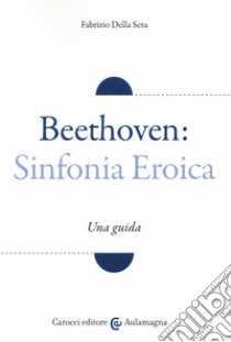 Beethoven: Sinfonia Eroica. Una guida libro di Della Seta Fabrizio