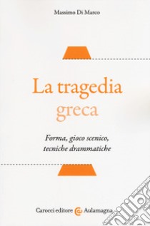 La tragedia greca. Forma, gioco scenico, tecniche drammatiche libro di Di Marco Massimo