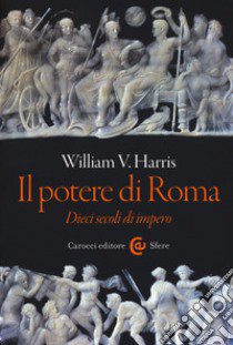 Il potere di Roma. Dieci secoli di impero libro di Harris William V.