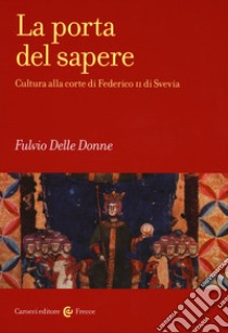 La porta del sapere. Cultura alla corte di Federico II di Svevia libro di Delle Donne Fulvio