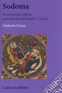 Sodoma. Persecuzioni, affetti, pratiche sociali (secoli V-XVIII) libro di Grassi Umberto