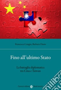 Fino all'ultimo Stato. La battaglia diplomatica tra Cina e Taiwan libro di Congiu Francesca; Onnis Barbara