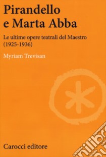 Pirandello e Marta Abba. Le ultime opere teatrali del Maestro (1925-1936) libro di Trevisan Myriam