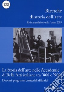 Ricerche di storia dell'arte (2019). Vol. 128: La storia dell'arte nelle Accademie di Belle arti italiane tra '800 e '900. Docenti, programmi, materiali didattici libro