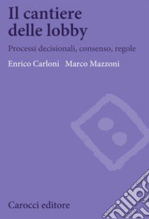 Il cantiere delle lobby. Processi decisionali, consenso, regole libro di Carloni Enrico; Mazzoni Marco