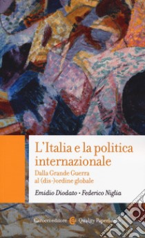 L'Italia e la politica internazionale. Dalla Grande Guerra al (dis-)ordine globale libro di Diodato Emidio; Niglia Federico