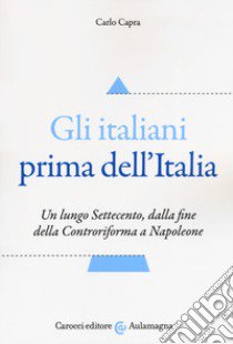 Gli italiani prima dell'Italia. Un lungo Settecento, dalla fine della Controriforma a Napoleone libro di Capra Carlo