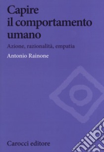 Capire il comportamento umano. Azione, razionalità, empatia libro di Rainone Antonio