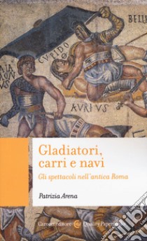 Gladiatori, carri e navi. Gli spettacoli nell'antica Roma libro di Arena Patrizia