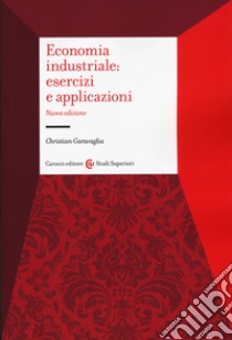 Economia industriale: esercizi e applicazioni libro di Garavaglia Christian