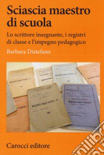 Sciascia maestro di scuola. Lo scrittore insegnante, i registri di classe e l'impegno pedagogico libro di Distefano Barbara