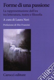 Forme di una passione. La rappresentazione dell'ira tra letteratura, teatro e filosofia libro di Neri L. (cur.)