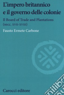 L'impero britannico e il governo delle colonie. Il Board of Trade and Plantations (secc. XVII-XVIII) libro di Carbone Fausto Ermete