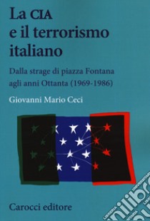 La CIA e il terrorismo italiano. Dalla strage di piazza Fontana agli anni Ottanta (1969-1986) libro di Ceci Giovanni Mario