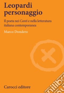 Leopardi personaggio. Il poeta nei «Canti» e nella letteratura italiana contemporanea libro di Dondero Marco