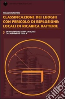 Classificazione dei luoghi con pericolo di esplosione: locali di ricarica batterie libro di Tommasini Riccardo