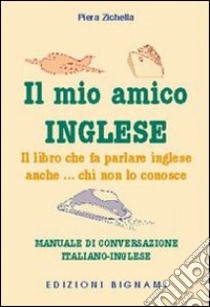 Il mio amico inglese. Il libro che fa parlare inglese anche... chi non lo conosce. Ediz. italiana e inglese libro di Zichella Piera