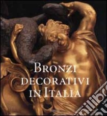 Bronzi decorativi in Italia. Bronzisti e fonditori italiani dal Seicento all'Ottocento. Ediz. illustrata libro di Colle Enrico - Griseri Angela - Valeriani Roberto