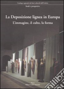 La Deposizione lignea in Europa. L'immagine, il culto, la forma. Ediz. illustrata libro di Sapori G. (cur.); Toscano B. (cur.)