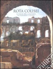 Rota Colisei. La valle del Colosseo attraverso i secoli. Ediz. illustrata libro di Rea R. (cur.)