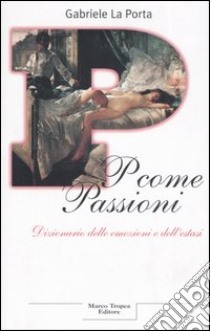 P come passioni. Dizionario delle emozioni e dell'estasi libro di La Porta Gabriele