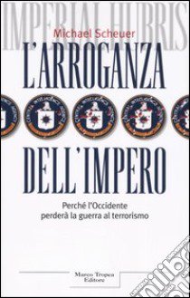 L'arroganza dell'impero. Perché l'Occidente perderà la guerra al terrorismo libro di Scheuer Michael