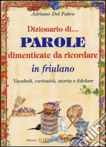 Dizionario di parole dimenticate da ricordare in friulano. Vocaboli, curiosità, storia e folclore libro di Del Fabro Adriano - Cuberli Federica