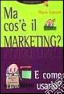 Ma cos'è il marketing? E come usarlo? libro di Lepore Mario