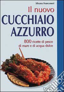 Il nuovo cucchiaio azzurro. Oltre 800 ricette di pesce di mare e d'acqua dolce libro di Franconeri Silvana