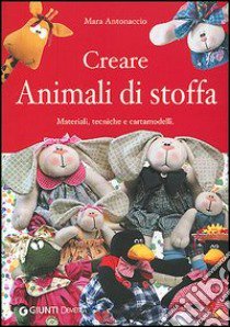 Creare animali di stoffa. Materiali, tecniche, cartamodelli libro di Antonaccio Mara