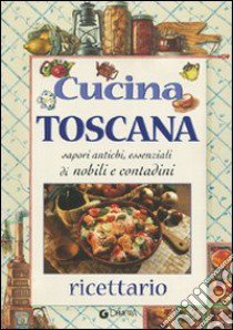 Cucina toscana. Sapori antichi, essenziali di nobili e contadini. Ricettario libro