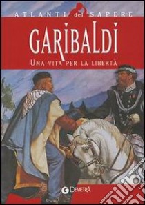 Garibaldi. Una vita per la libertà libro di Grignola Antonella - Ceccoli Paolo