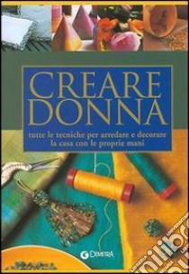 Creare donna. Tutte le tecniche per arredare e decorare la casa con le proprie mani libro