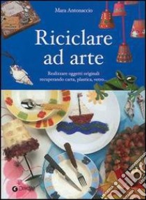 Riciclare ad arte libro di Antonaccio Mara