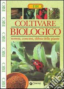 Coltivare biologico. Terreni, concimi, difesa delle piante libro