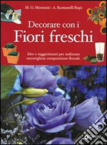 Decorare con i fiori freschi. Idee e suggerimenti per realizzare meravigliose composizioni floreali libro di Montaini G.; Romanelli Rupi A.