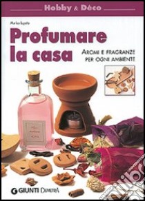 Profumare la casa. Aromi e fragranze per ogni ambiente libro di Lupato Marisa