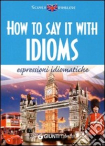 How to say it with idioms. Espressioni idiomatiche libro di Meadows Susan