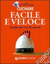 Voglia di cucinare facile e veloce. Ricette dai 5 ai 30 minuti libro