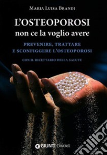 L'osteoporosi non ce la voglio avere. Prevenire, trattare e sconfiggere l'osteoporosi. Con il ricettario della salute libro di Brandi Maria Luisa