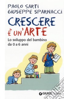 Crescere è un'arte. Lo sviluppo del bambino da 0 a 6 anni libro di Sarti Paolo; Sparnacci Giuseppe