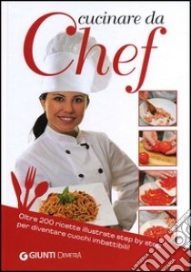 Cucinare da chef. Oltre 200 ricette illustrate step by step per diventare cuochi imbattibili! libro