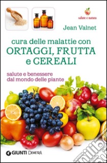 Cura delle malattie con ortaggi, frutta e cereali. Salute e benessere dal mondo delle piante libro di Valnet Jean