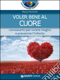 Voler bene al cuore. Conoscerlo per vivere meglio e prevenire l'infarto libro di Formichi Marco; Tomassini R. (cur.)